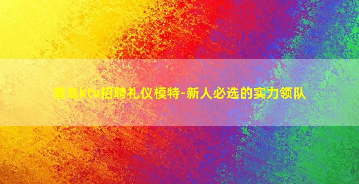 青岛ktv招聘礼仪模特-新人必选的实力领队
